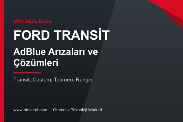 Ford Transit AdBlue Arızaları ve Çözümleri - Transit, Custom ve Ranger 2.0 EcoBlue AdBlue Uyarıları